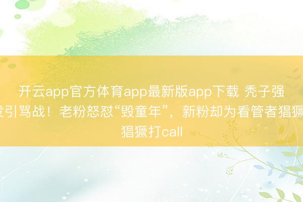 开云app官方体育app最新版app下载 秃子强留长发引骂战！老粉怒怼“毁童年”，新粉却为看管者猖獗打call