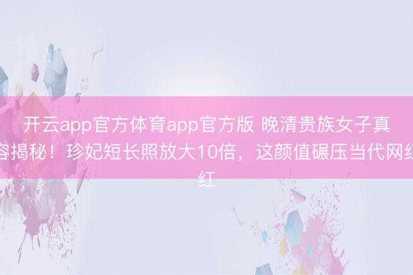 开云app官方体育app官方版 晚清贵族女子真容揭秘！珍妃短长照放大10倍，这颜值碾压当代网红