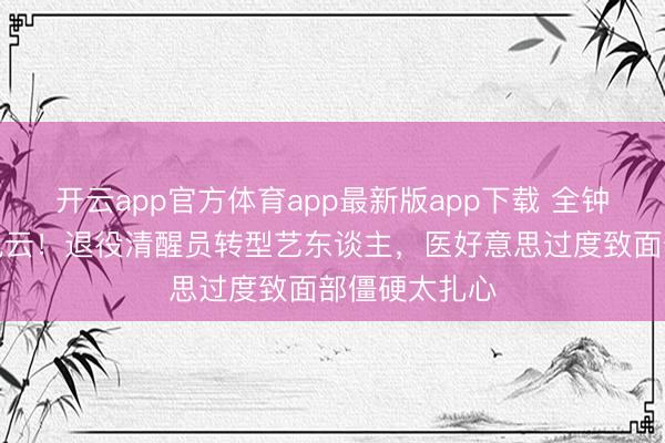 开云app官方体育app最新版app下载 全钟瑞陷玻尿酸风云!退役清醒员转型艺东谈主,医好意思过度致面部僵硬太扎心
