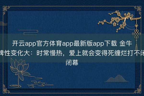 开云app官方体育app最新版app下载 金牛女脾性变化大:时常慢热,爱上就会变得死缠烂打不闭幕