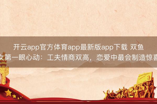 开云app官方体育app最新版app下载 双鱼女第一眼心动:工夫情商双高,恋爱中最会制造惊喜