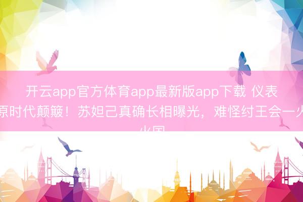 开云app官方体育app最新版app下载 仪表还原时代颠簸！苏妲己真确长相曝光，难怪纣王会一火国