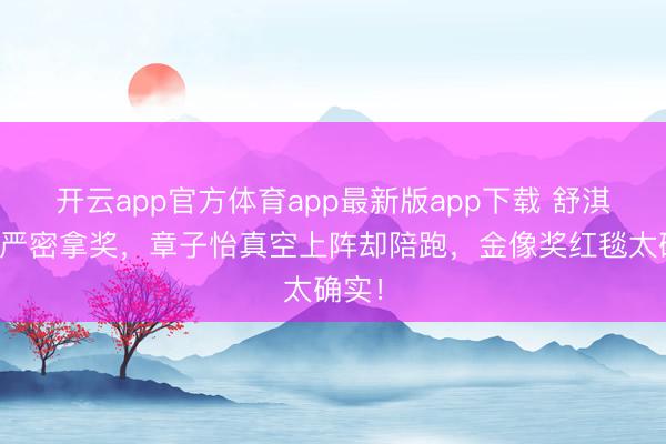 开云app官方体育app最新版app下载 舒淇穿得严密拿奖，章子怡真空上阵却陪跑，金像奖红毯太确实！
