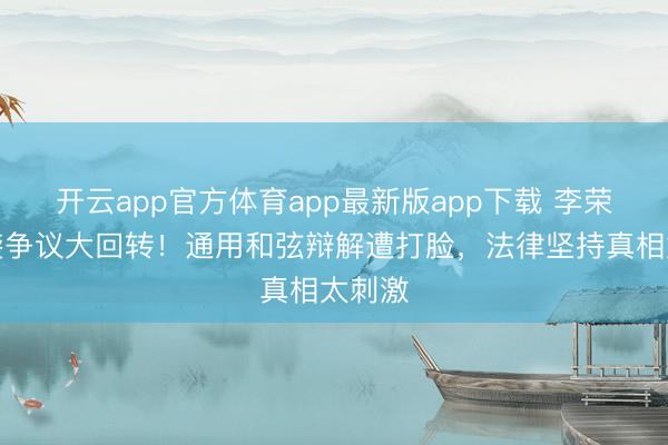 开云app官方体育app最新版app下载 李荣浩抄袭争议大回转！通用和弦辩解遭打脸，法律坚持真相太刺激