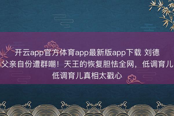 开云app官方体育app最新版app下载 刘德华男儿喊出父亲自份遭群嘲！天王的恢复胆怯全网，低调育儿真相太戳心