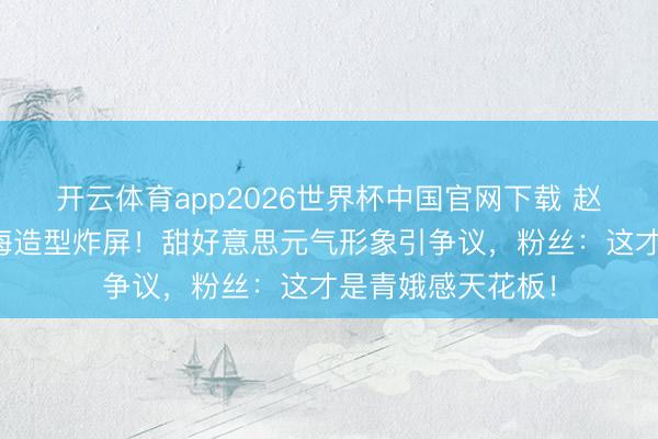 开云体育app2026世界杯中国官网下载 赵丽颖短发王人刘海造型炸屏!甜好意思元气形象引争议,粉丝:这才是青娥感天花板!