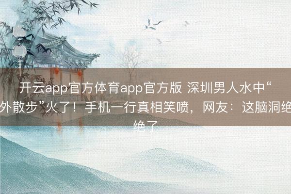 开云app官方体育app官方版 深圳男人水中“天外散步”火了!手机一行真相笑喷,网友:这脑洞绝了