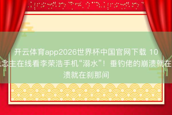 开云体育app2026世界杯中国官网下载 10万东说念主在线看李荣浩手机“溺水”！垂钓佬的崩溃就在刹那间