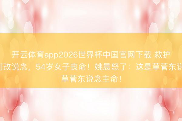 开云体育app2026世界杯中国官网下载 救护车为私利改说念，54岁女子丧命！姚晨怒了：这是草菅东说念主命！