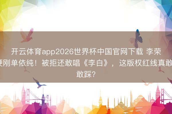 开云体育app2026世界杯中国官网下载 李荣浩硬刚单依纯！被拒还敢唱《李白》，这版权红线真敢踩？