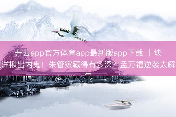 开云app官方体育app最新版app下载 十块大洋揪出内鬼!朱管家藏得有多深?孟万福逆袭太解气
