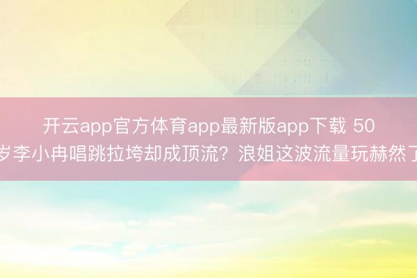 开云app官方体育app最新版app下载 50岁李小冉唱跳拉垮却成顶流?浪姐这波流量玩赫然了