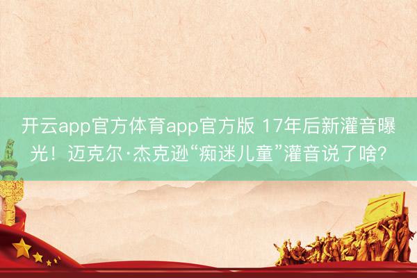 开云app官方体育app官方版 17年后新灌音曝光！迈克尔·杰克逊“痴迷儿童”灌音说了啥？