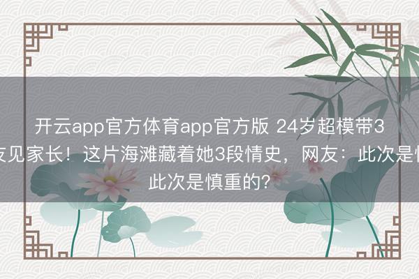 开云app官方体育app官方版 24岁超模带33岁男友见家长！这片海滩藏着她3段情史，网友：此次是慎重的？