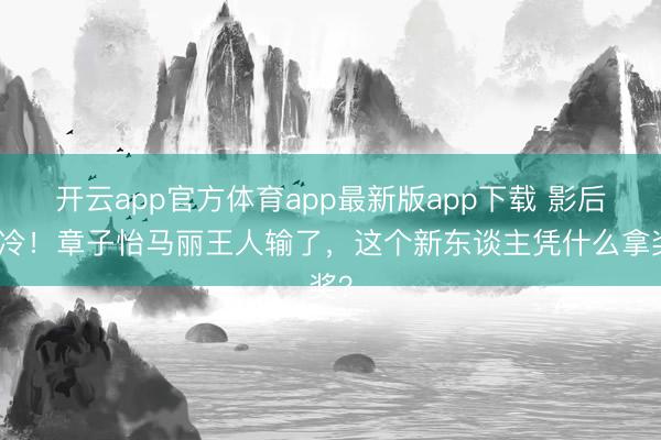 开云app官方体育app最新版app下载 影后爆冷！章子怡马丽王人输了，这个新东谈主凭什么拿奖？