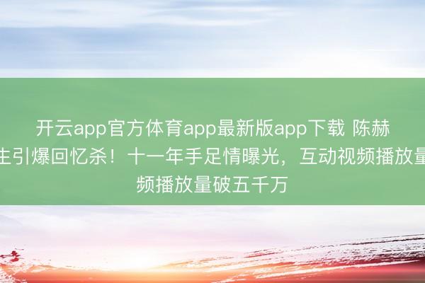 开云app官方体育app最新版app下载 陈赫为鹿晗庆生引爆回忆杀！十一年手足情曝光，互动视频播放量破五千万