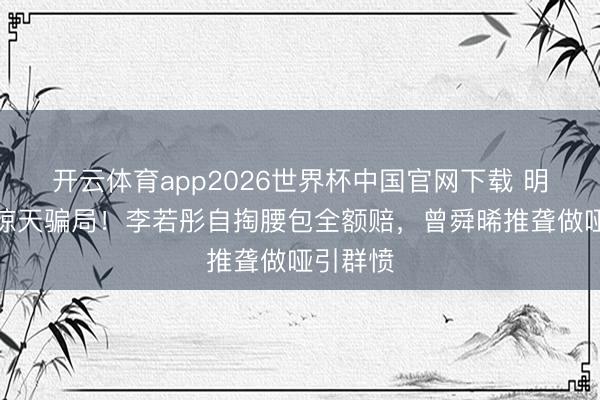 开云体育app2026世界杯中国官网下载 明星带货惊天骗局!李若彤自掏腰包全额赔,曾舜晞推聋做哑引群愤