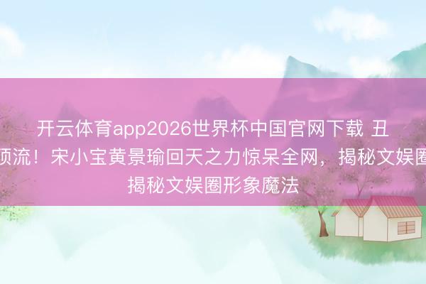 开云体育app2026世界杯中国官网下载 丑男逆袭成顶流！宋小宝黄景瑜回天之力惊呆全网，揭秘文娱圈形象魔法