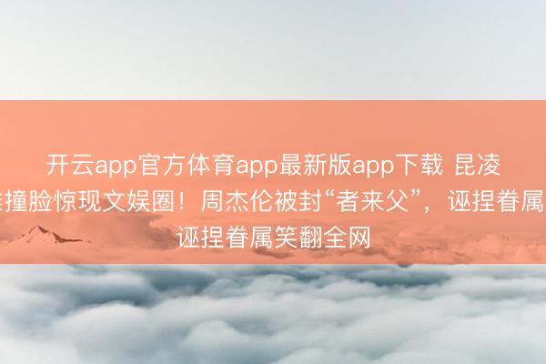 开云app官方体育app最新版app下载 昆凌乌兰图雅撞脸惊现文娱圈！周杰伦被封“者来父”，诬捏眷属笑翻全网