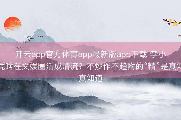 开云app官方体育app最新版app下载 李小冉凭啥在文娱圈活成清流？不炒作不趋附的“精”是真知道