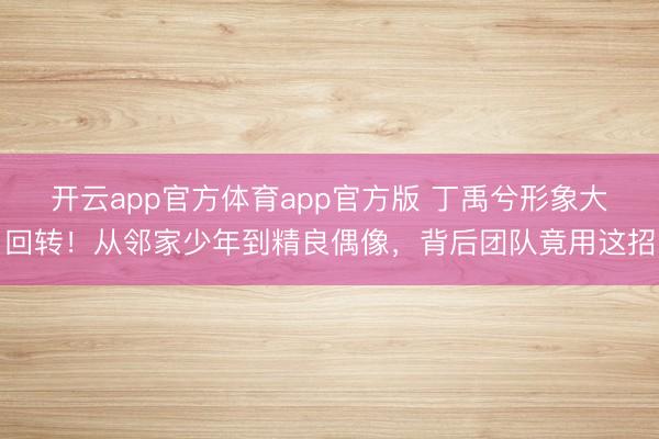 开云app官方体育app官方版 丁禹兮形象大回转!从邻家少年到精良偶像,背后团队竟用这招