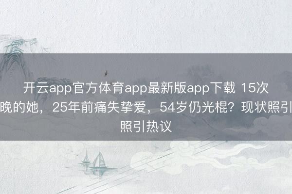 开云app官方体育app最新版app下载 15次登春晚的她，25年前痛失挚爱，54岁仍光棍？现状照引热议