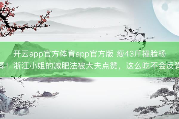 开云app官方体育app官方版 瘦43斤撞脸杨幂！浙江小姐的减肥法被大夫点赞，这么吃不会反弹