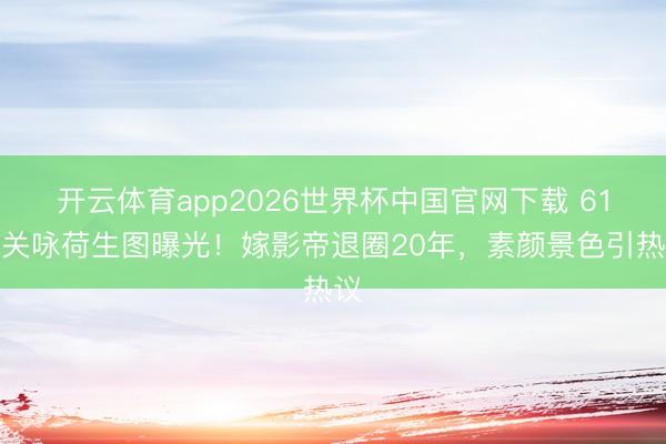 开云体育app2026世界杯中国官网下载 61岁关咏荷生图曝光！嫁影帝退圈20年，素颜景色引热议