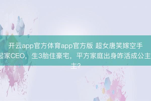 开云app官方体育app官方版 超女唐笑嫁空手起家CEO，生3胎住豪宅，平方家庭出身咋活成公主？