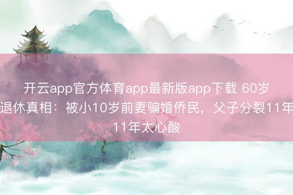 开云app官方体育app最新版app下载 60岁张泽群退休真相:被小10岁前妻骗婚侨民,父子分裂11年太心酸