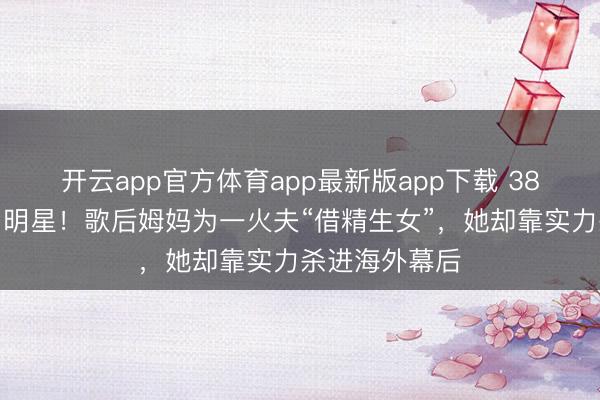 开云app官方体育app最新版app下载 38岁星二代拒当明星!歌后姆妈为一火夫“借精生女”,她却靠实力杀进海外幕后