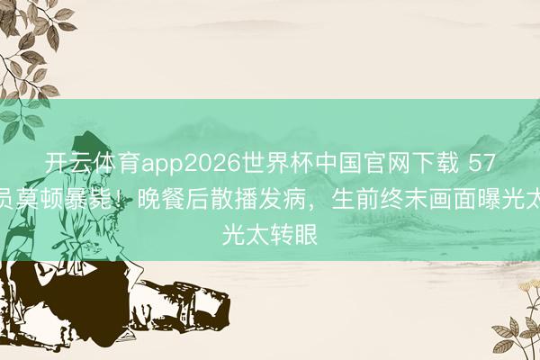 开云体育app2026世界杯中国官网下载 57岁演员莫顿暴毙!晚餐后散播发病,生前终末画面曝光太转眼