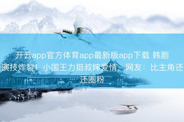 开云app官方体育app最新版app下载 韩剧萌娃演技炸裂！小国王力挺叔婶爱情，网友：比主角还圈粉