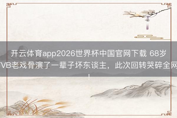 开云体育app2026世界杯中国官网下载 68岁TVB老戏骨演了一辈子坏东谈主，此次回转哭碎全网！