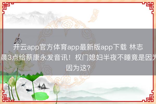 开云app官方体育app最新版app下载 林志玲凌晨3点给蔡康永发音讯！权门媳妇半夜不睡竟是因为这？
