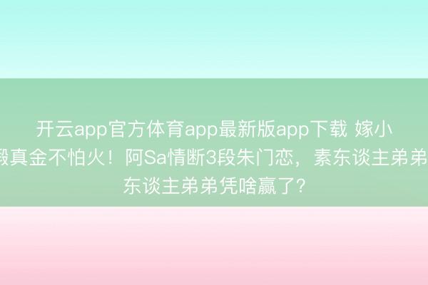 开云app官方体育app最新版app下载 嫁小鲜肉健身锻真金不怕火！阿Sa情断3段朱门恋，素东谈主弟弟凭啥赢了？