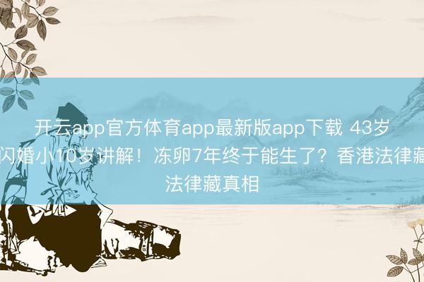 开云app官方体育app最新版app下载 43岁阿Sa闪婚小10岁讲解!冻卵7年终于能生了?香港法律藏真相