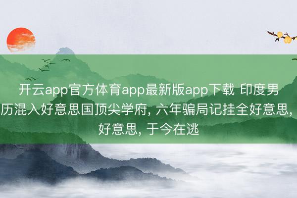 开云app官方体育app最新版app下载 印度男人伪造简历混入好意思国顶尖学府， 六年骗局记挂全好意思， 于今在逃