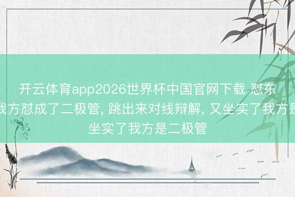 开云体育app2026世界杯中国官网下载 怼东谈主把我方怼成了二极管， 跳出来对线辩解， 又坐实了我方是二极管