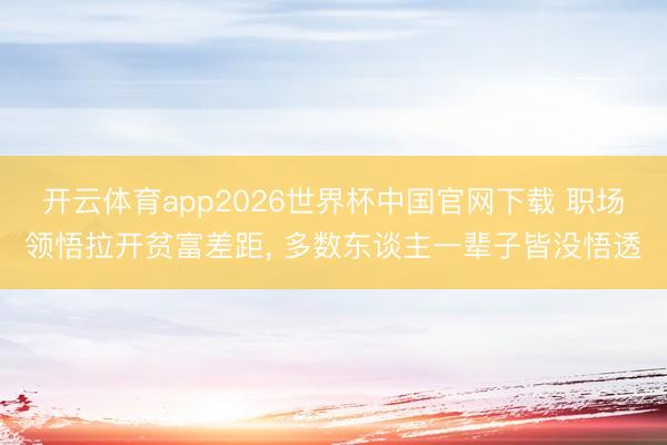开云体育app2026世界杯中国官网下载 职场领悟拉开贫富差距， 多数东谈主一辈子皆没悟透