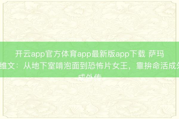 开云app官方体育app最新版app下载 萨玛拉·维文：从地下室啃泡面到恐怖片女王，靠拚命活成外传