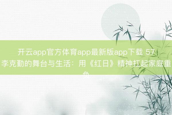 开云app官方体育app最新版app下载 57岁李克勤的舞台与生活:用《红日》精神扛起家庭重负