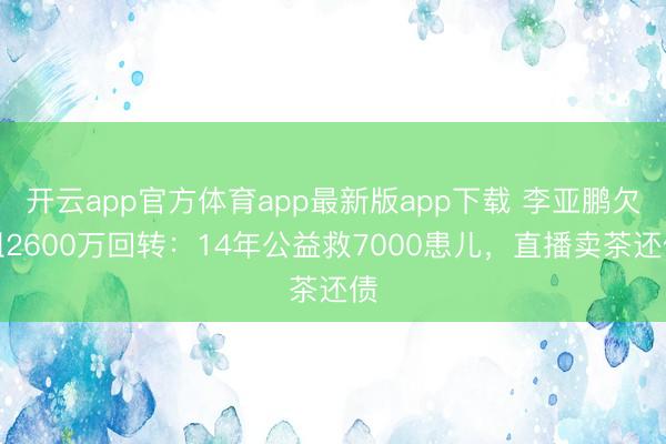 开云app官方体育app最新版app下载 李亚鹏欠租2600万回转：14年公益救7000患儿，直播卖茶还债