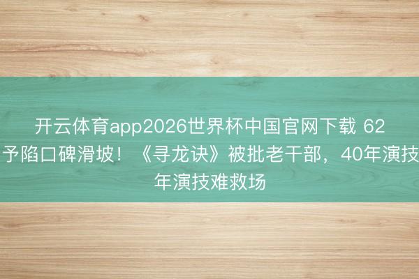开云体育app2026世界杯中国官网下载 62岁张涵予陷口碑滑坡!《寻龙诀》被批老干部,40年演技难救场