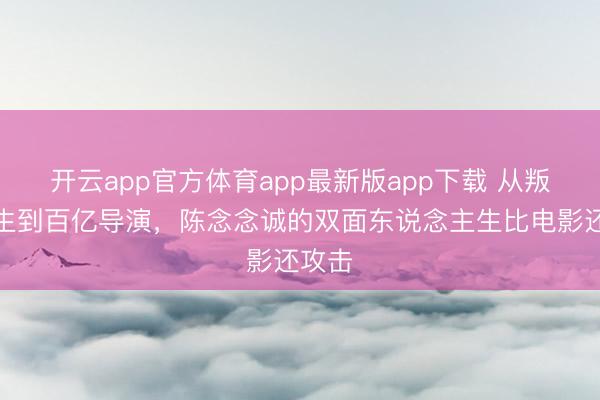 开云app官方体育app最新版app下载 从叛变学生到百亿导演，陈念念诚的双面东说念主生比电影还攻击