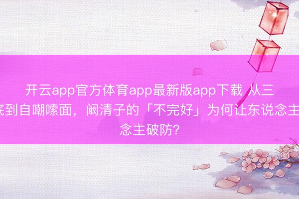 开云app官方体育app最新版app下载 从三公垫底到自嘲嗦面，阚清子的「不完好」为何让东说念主破防？