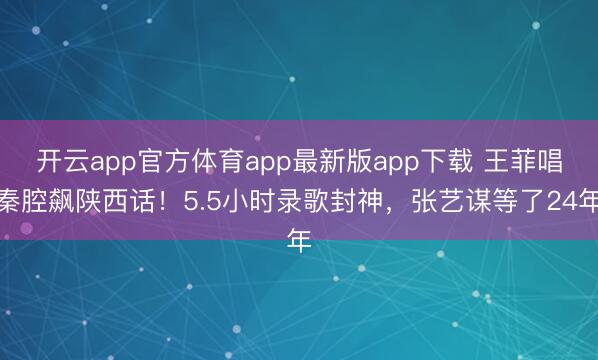 开云app官方体育app最新版app下载 王菲唱秦腔飙陕西话！5.5小时录歌封神，张艺谋等了24年