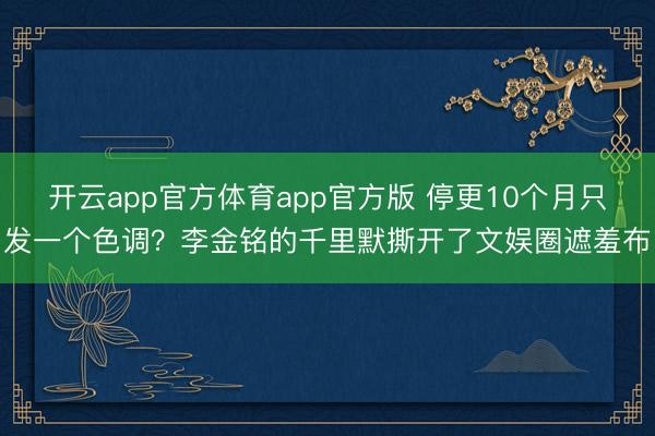 开云app官方体育app官方版 停更10个月只发一个色调？李金铭的千里默撕开了文娱圈遮羞布