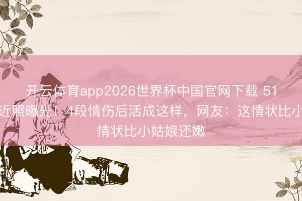 开云体育app2026世界杯中国官网下载 51岁向海岚近照曝光！4段情伤后活成这样，网友：这情状比小姑娘还嫩