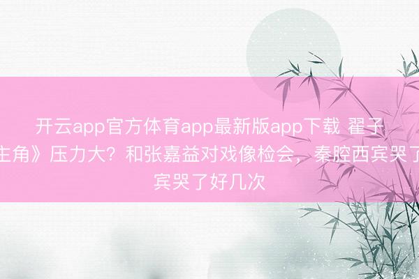 开云app官方体育app最新版app下载 翟子路演《主角》压力大？和张嘉益对戏像检会，秦腔西宾哭了好几次